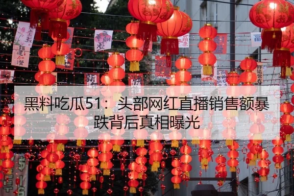 黑料吃瓜51：头部网红直播销售额暴跌背后真相曝光